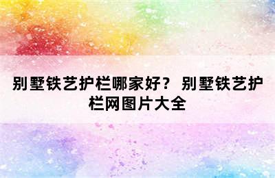 别墅铁艺护栏哪家好？ 别墅铁艺护栏网图片大全